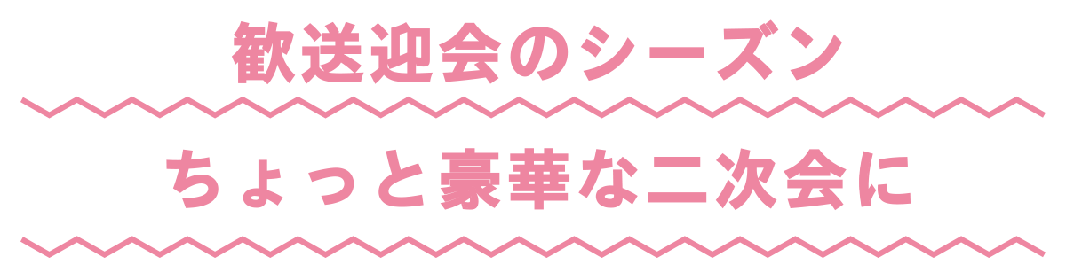 歓送迎会のシーズンちょっと豪華な二次会に